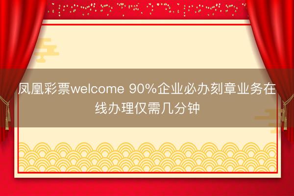 凤凰彩票welcome 90%企业必办刻章业务在线办理仅需几分钟