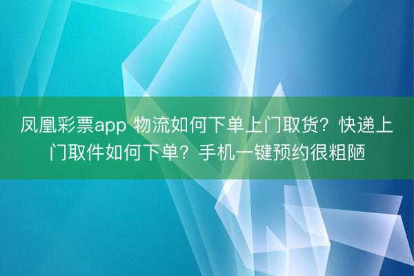 凤凰彩票app 物流如何下单上门取货？快递上门取件如何下单？手机一键预约很粗陋